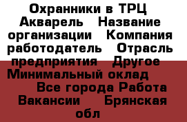 Охранники в ТРЦ "Акварель › Название организации ­ Компания-работодатель › Отрасль предприятия ­ Другое › Минимальный оклад ­ 20 000 - Все города Работа » Вакансии   . Брянская обл.